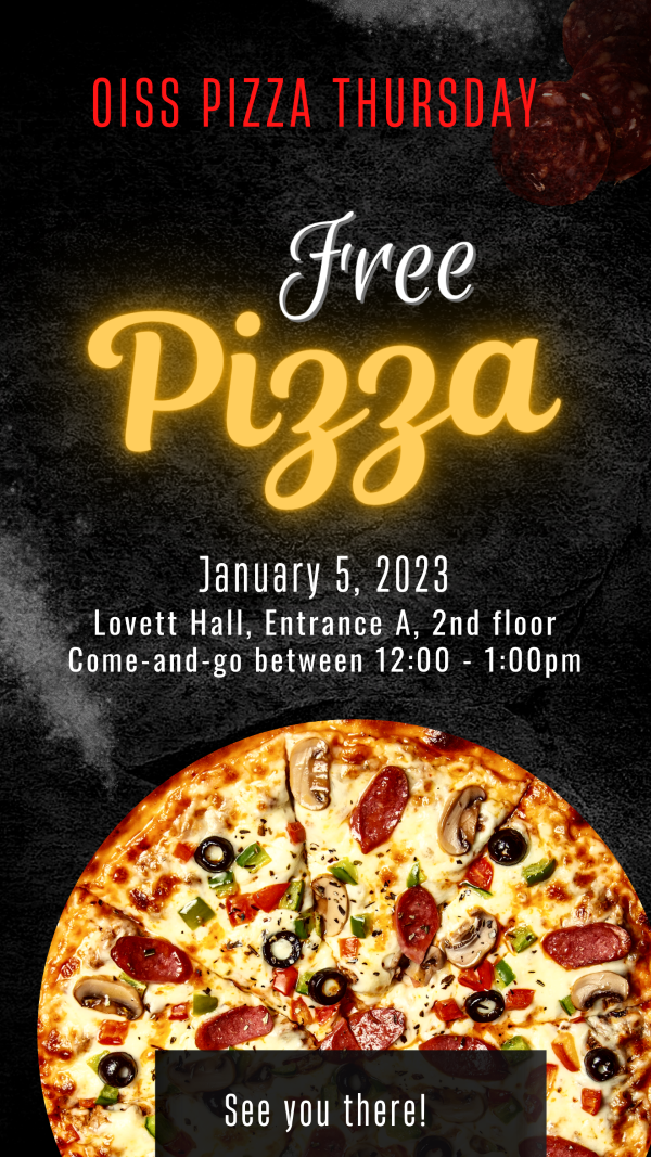 OISS Pizza Thursday. January 5, 2023, Lovett Hall, Entrance A, 2nd floor. Come and go between 12 and 1 pm.