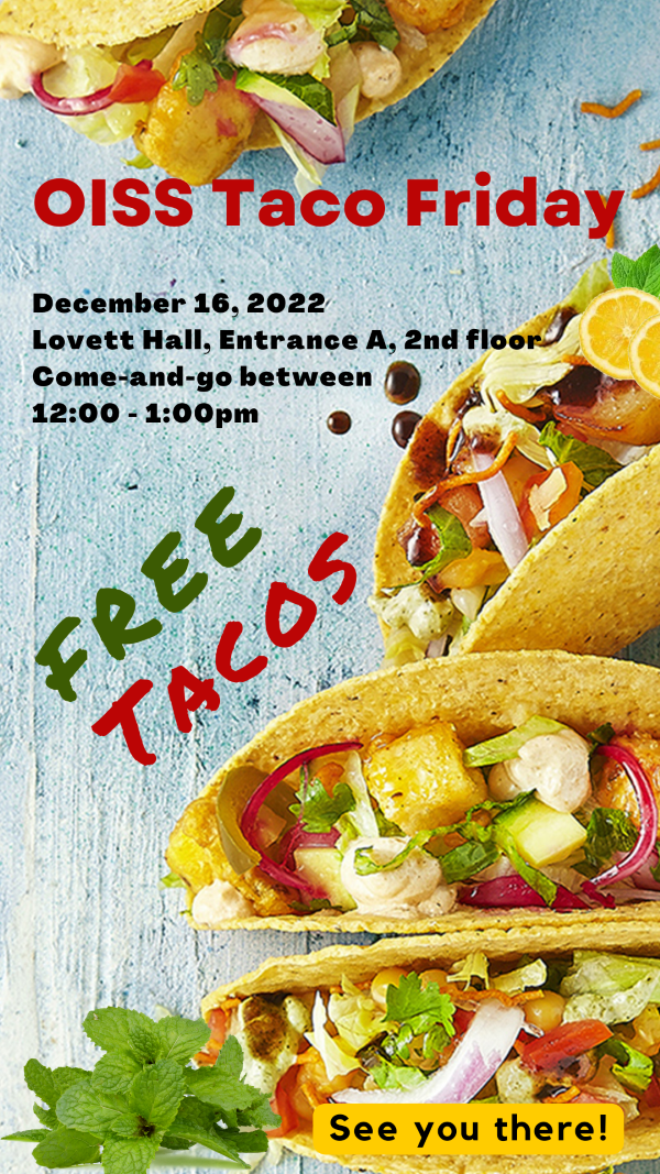 OISS Taco Friday. December 16, 2022, Lovett Hall, Entrance A, 2nd floor. Come and go between 12 and 1 pm.