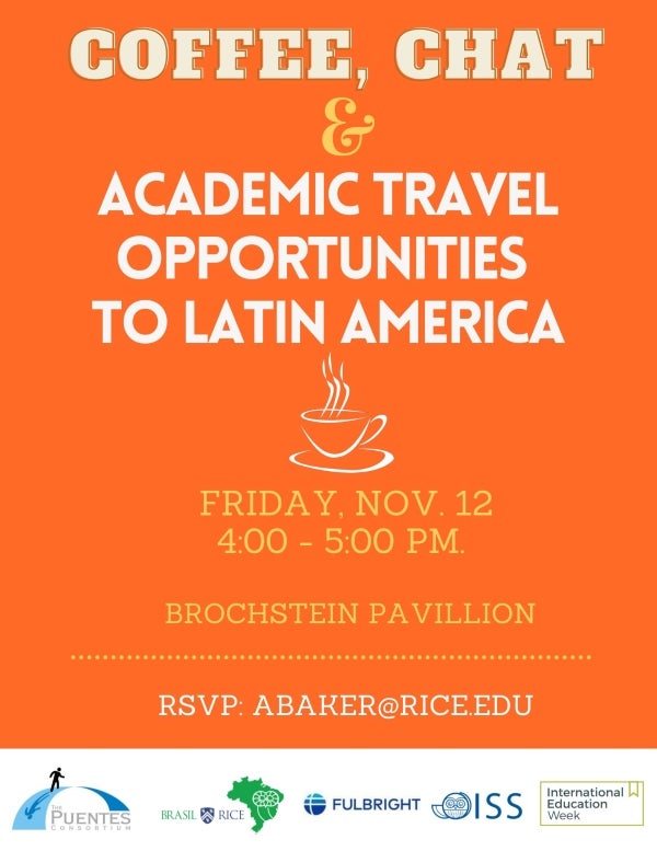 Coffee, chat & academic travel opportunities to Latin America. Friday, November 12, 4:00 - 5:00 pm, Brochstein Pavilion. RSVP to abaker@rice.edu.